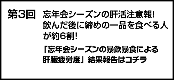 肝活注意報　「忘年会シーズンの暴飲暴食による肝臓疲労度」調査 忘年会シーズンの肝活注意報！ 飲んだ後に締めの一品を食べる人が約6割！締めはラーメンがダントツ人気！ 忘年会シーズンに疲れている地方No.1は、関東地方！